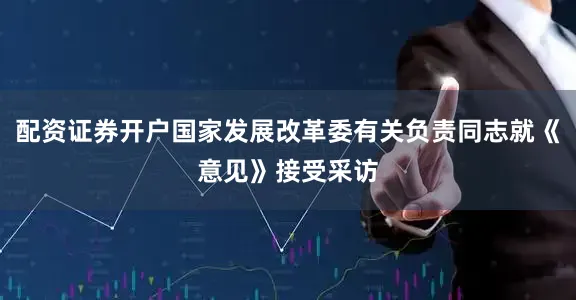 配资证券开户国家发展改革委有关负责同志就《意见》接受采访