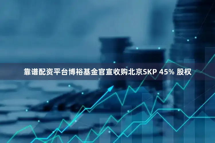 靠谱配资平台博裕基金官宣收购北京SKP 45% 股权