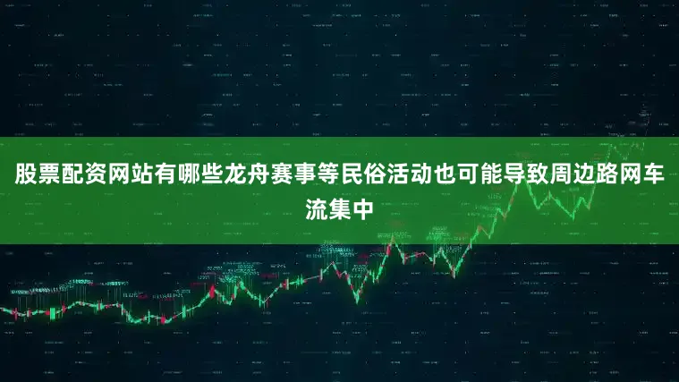 股票配资网站有哪些龙舟赛事等民俗活动也可能导致周边路网车流集中