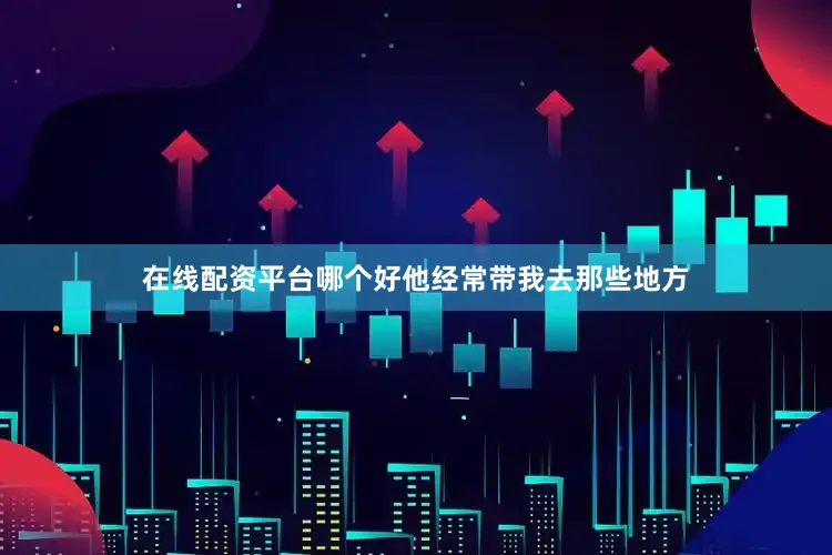 在线配资平台哪个好他经常带我去那些地方