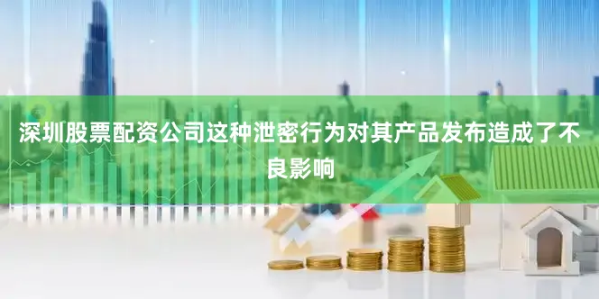 深圳股票配资公司这种泄密行为对其产品发布造成了不良影响