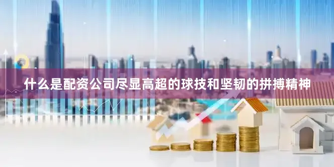什么是配资公司尽显高超的球技和坚韧的拼搏精神