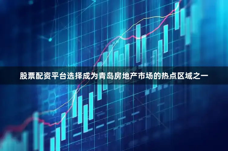 股票配资平台选择成为青岛房地产市场的热点区域之一