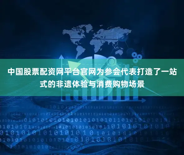 中国股票配资网平台官网为参会代表打造了一站式的非遗体验与消费购物场景