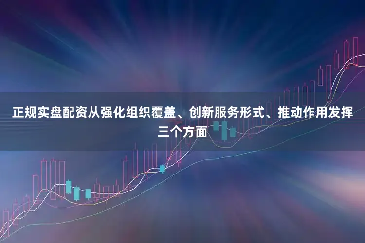 正规实盘配资从强化组织覆盖、创新服务形式、推动作用发挥三个方面