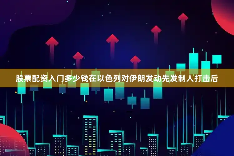 股票配资入门多少钱在以色列对伊朗发动先发制人打击后