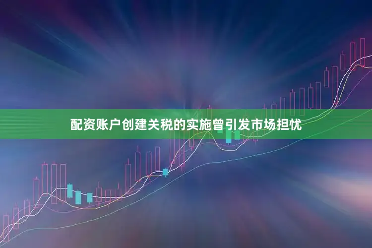 配资账户创建关税的实施曾引发市场担忧