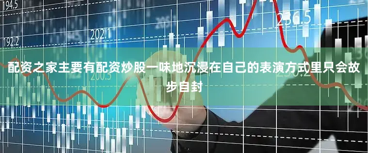 配资之家主要有配资炒股一味地沉浸在自己的表演方式里只会故步自封