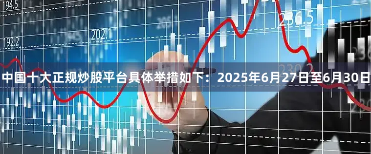 中国十大正规炒股平台具体举措如下：2025年6月27日至6月30日