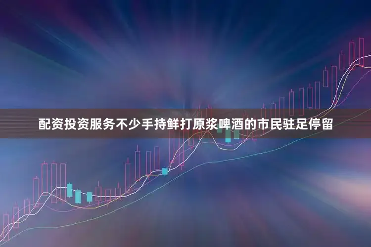 配资投资服务不少手持鲜打原浆啤酒的市民驻足停留