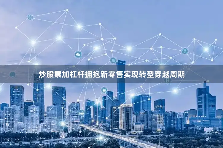 炒股票加杠杆拥抱新零售实现转型穿越周期