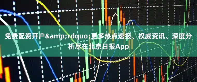 免费配资开户&rdquo;更多热点速报、权威资讯、深度分析尽在北京日报App