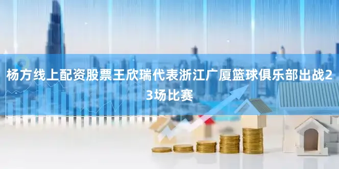 杨方线上配资股票王欣瑞代表浙江广厦篮球俱乐部出战23场比赛