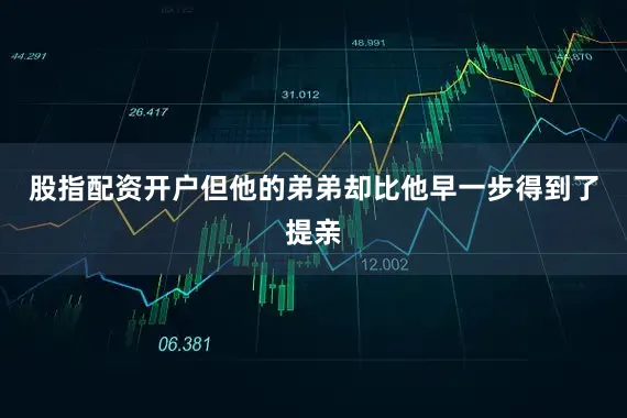 股指配资开户但他的弟弟却比他早一步得到了提亲