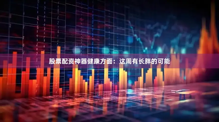 股票配资神器健康方面：这周有长胖的可能