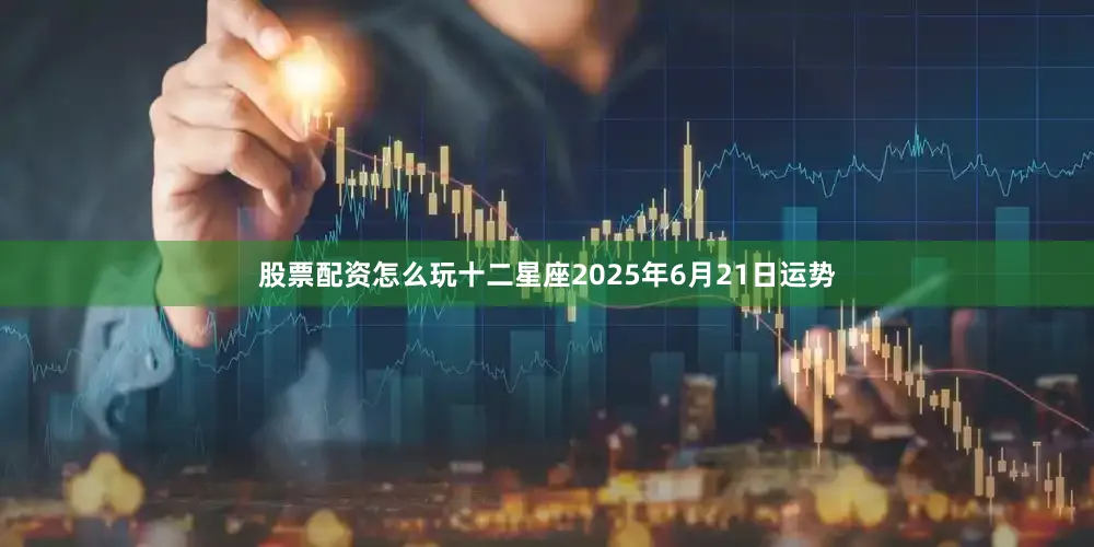 股票配资怎么玩十二星座2025年6月21日运势