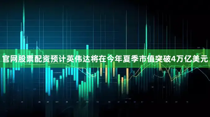 官网股票配资预计英伟达将在今年夏季市值突破4万亿美元