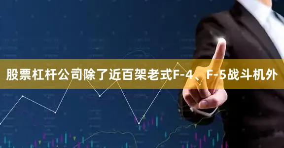 股票杠杆公司除了近百架老式F-4、F-5战斗机外