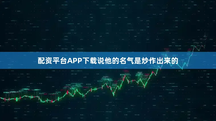 配资平台APP下载说他的名气是炒作出来的