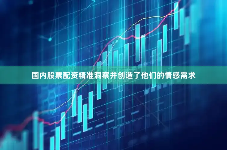 国内股票配资精准洞察并创造了他们的情感需求