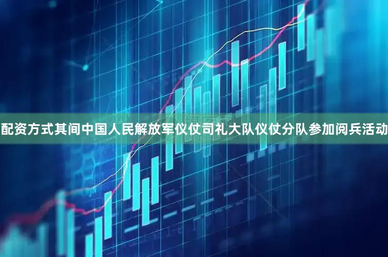 配资方式其间中国人民解放军仪仗司礼大队仪仗分队参加阅兵活动