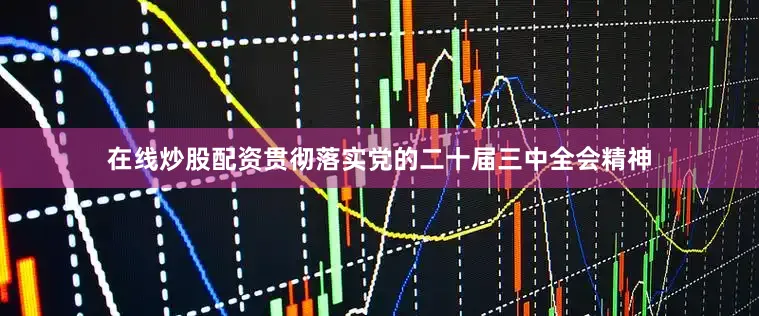 在线炒股配资贯彻落实党的二十届三中全会精神