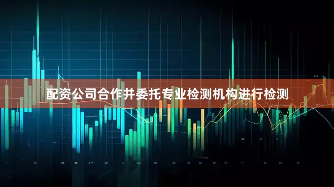 配资公司合作并委托专业检测机构进行检测