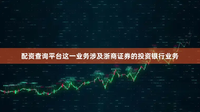 配资查询平台这一业务涉及浙商证券的投资银行业务