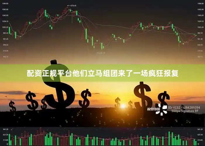 配资正规平台他们立马组团来了一场疯狂报复