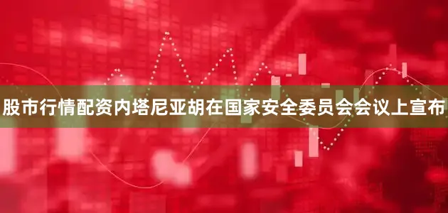 股市行情配资内塔尼亚胡在国家安全委员会会议上宣布