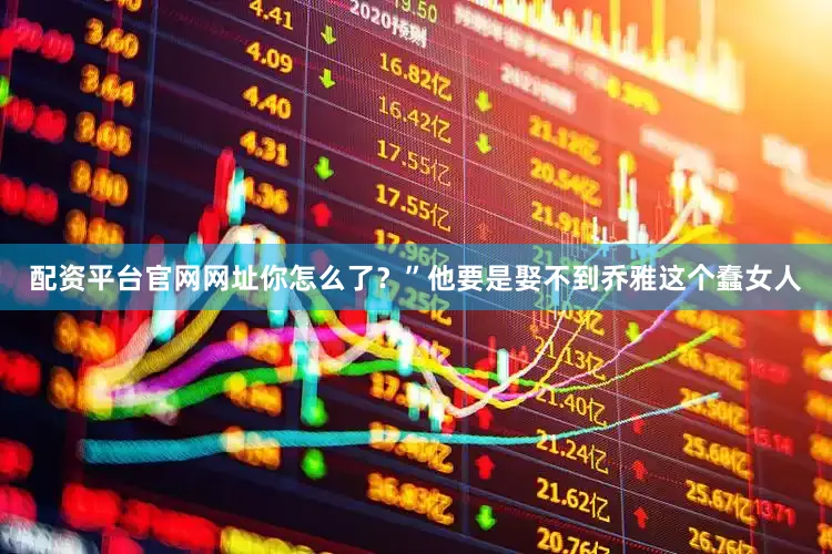 配资平台官网网址你怎么了？”他要是娶不到乔雅这个蠢女人