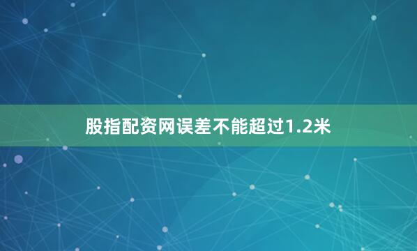股指配资网误差不能超过1.2米