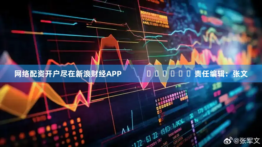 网络配资开户尽在新浪财经APP            						责任编辑：张文