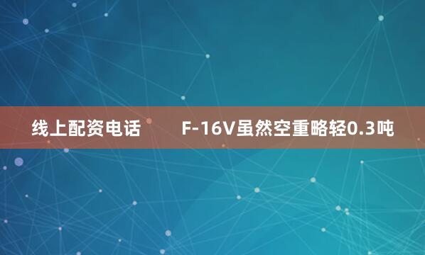 线上配资电话        F-16V虽然空重略轻0.3吨