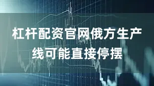 杠杆配资官网俄方生产线可能直接停摆