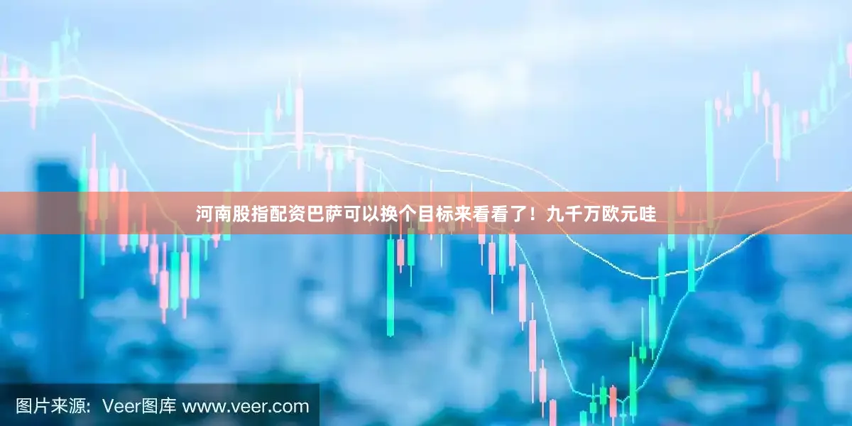 河南股指配资巴萨可以换个目标来看看了！九千万欧元哇
