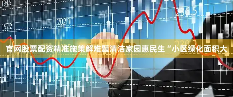 官网股票配资精准施策解难题清洁家园惠民生“小区绿化面积大