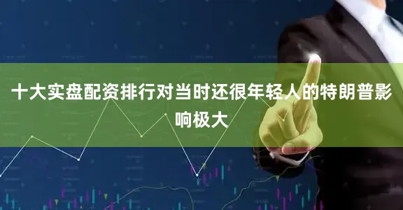 十大实盘配资排行对当时还很年轻人的特朗普影响极大