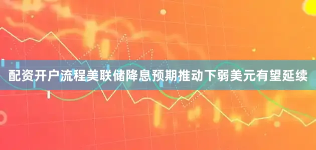配资开户流程美联储降息预期推动下弱美元有望延续