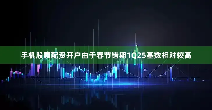 手机股票配资开户由于春节错期1Q25基数相对较高