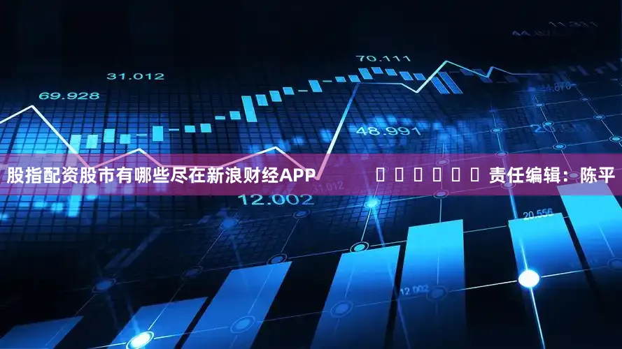 股指配资股市有哪些尽在新浪财经APP            						责任编辑：陈平