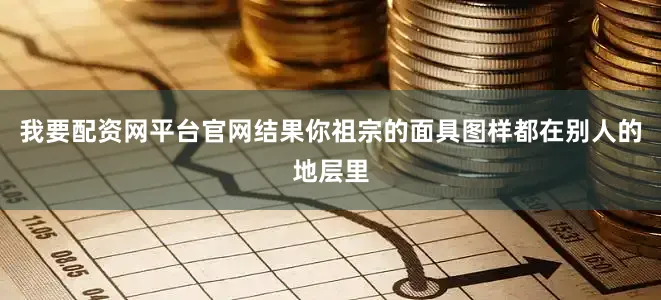 我要配资网平台官网结果你祖宗的面具图样都在别人的地层里