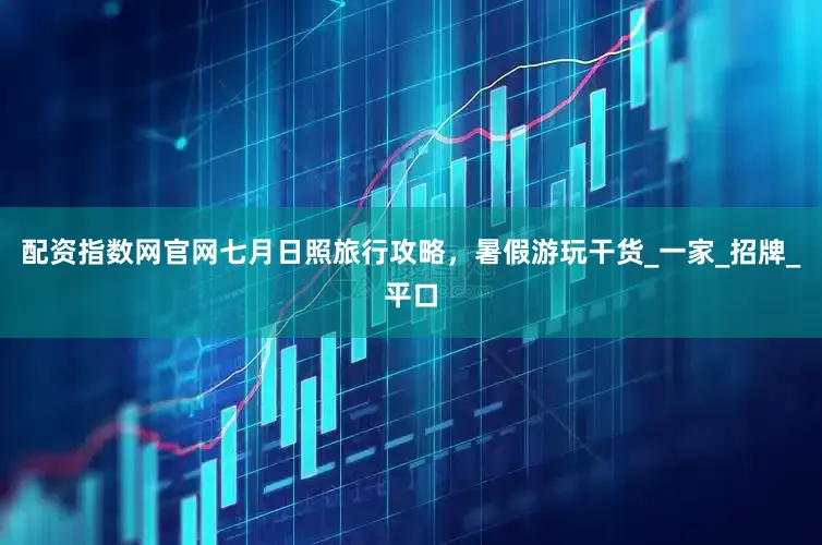 配资指数网官网七月日照旅行攻略，暑假游玩干货_一家_招牌_平口