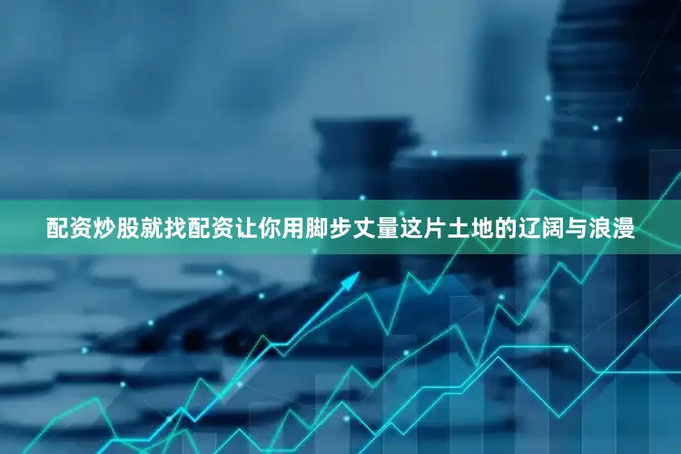 配资炒股就找配资让你用脚步丈量这片土地的辽阔与浪漫