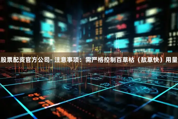 股票配资官方公司- 注意事项：需严格控制百草枯（敌草快）用量