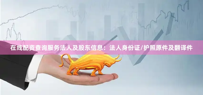 在线配资查询服务法人及股东信息：法人身份证/护照原件及翻译件