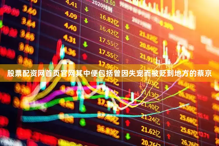 股票配资网首页官网其中便包括曾因失宠而被贬到地方的蔡京