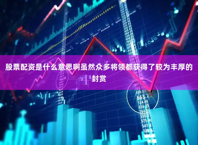 股票配资是什么意思啊虽然众多将领都获得了较为丰厚的封赏