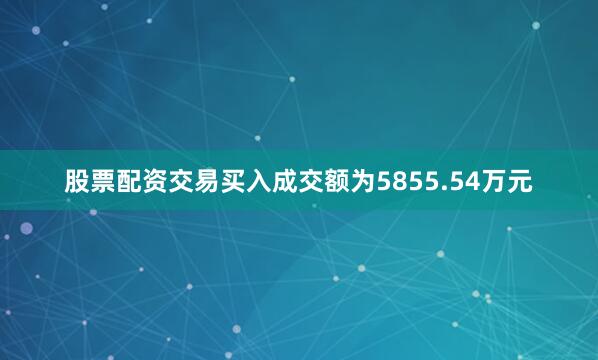 股票配资交易买入成交额为5855.54万元