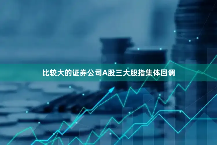 比较大的证券公司A股三大股指集体回调